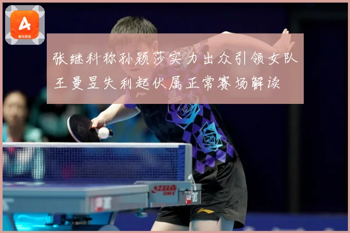 张继科称孙颖莎实力出众引领女队王曼昱失利起伏属正常赛场解读