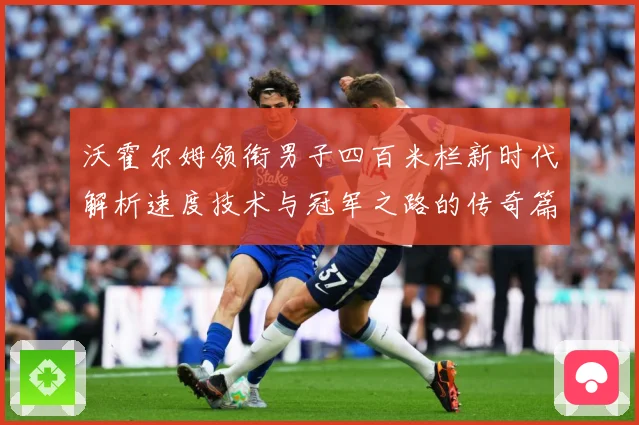 沃霍尔姆领衔男子四百米栏新时代解析速度技术与冠军之路的传奇篇章