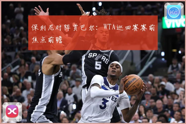 保利尼对阵贾巴尔：WTA巡回赛赛前焦点前瞻