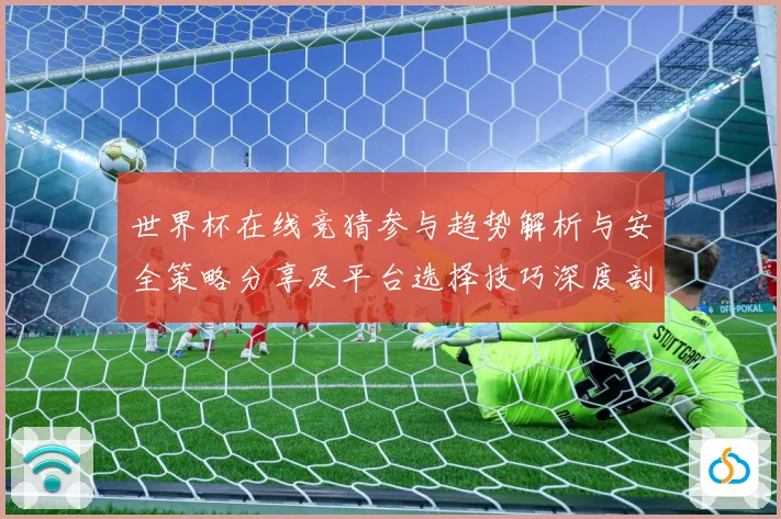 世界杯在线竞猜参与趋势解析与安全策略分享及平台选择技巧深度剖数据研判