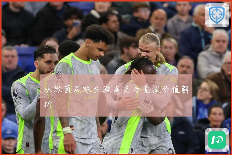 从绿茵足球生涯高光与竞技价值解析