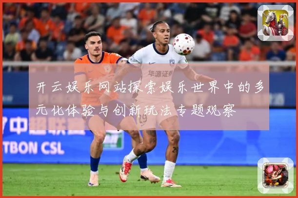 开云娱乐网站探索娱乐世界中的多元化体验与创新玩法专题观察