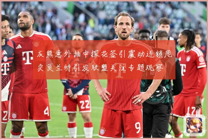 灰熊意外抽中探花签引震动连锁甩卖莫兰特引发联盟关注专题观察