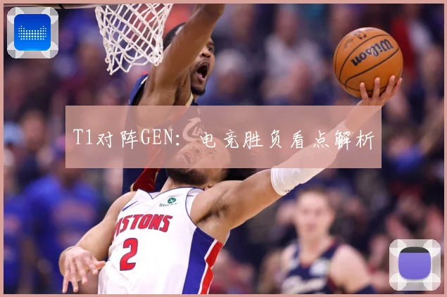 T1对阵GEN：电竞胜负看点解析