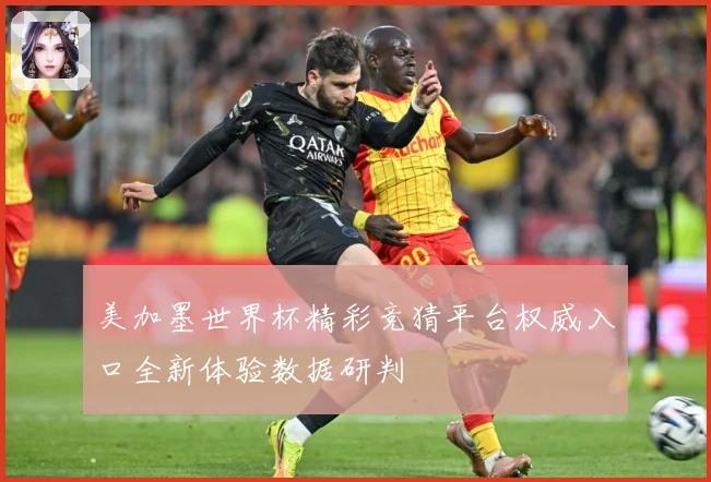 美加墨世界杯精彩竞猜平台权威入口全新体验数据研判