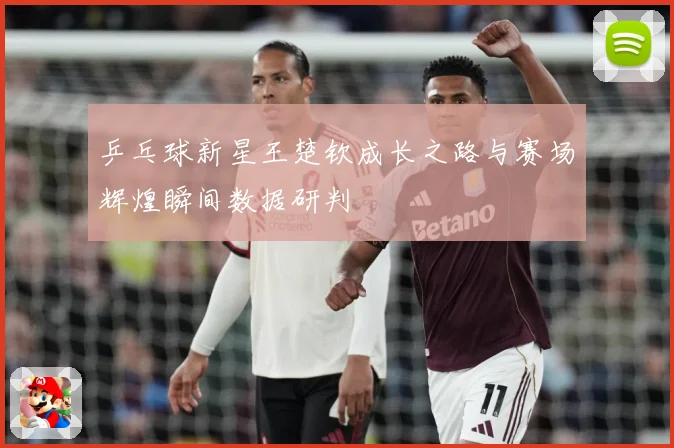 乒乓球新星王楚钦成长之路与赛场辉煌瞬间数据研判