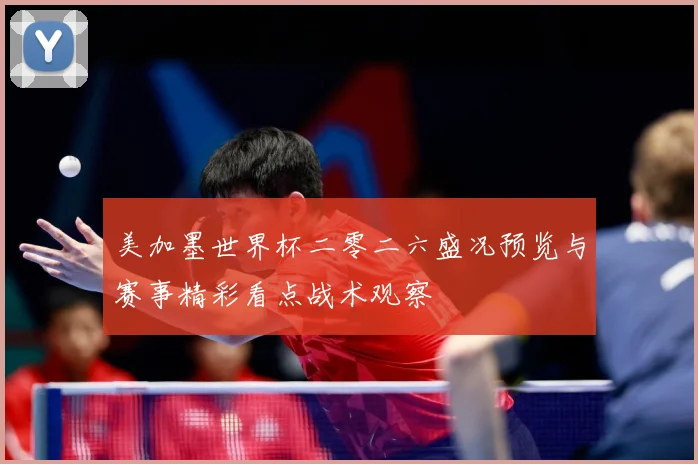 美加墨世界杯二零二六盛况预览与赛事精彩看点战术观察
