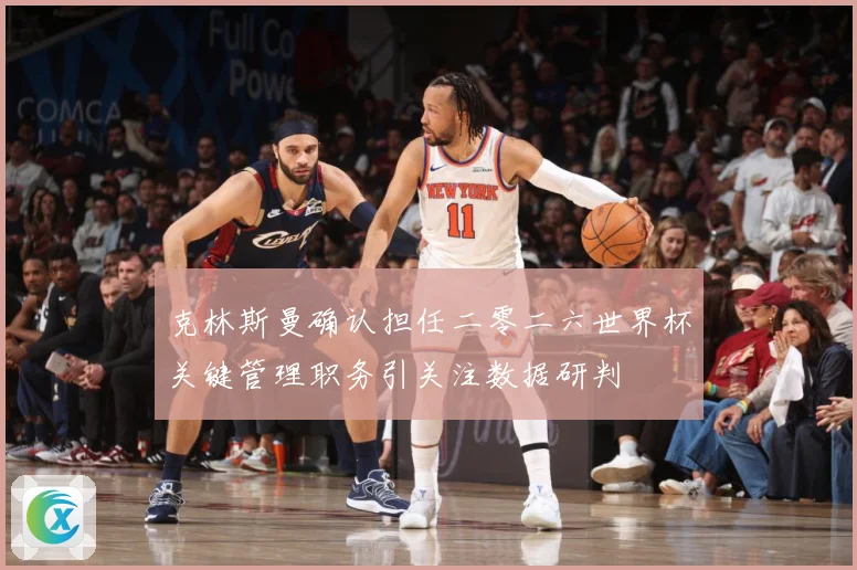 克林斯曼确认担任二零二六世界杯关键管理职务引关注数据研判
