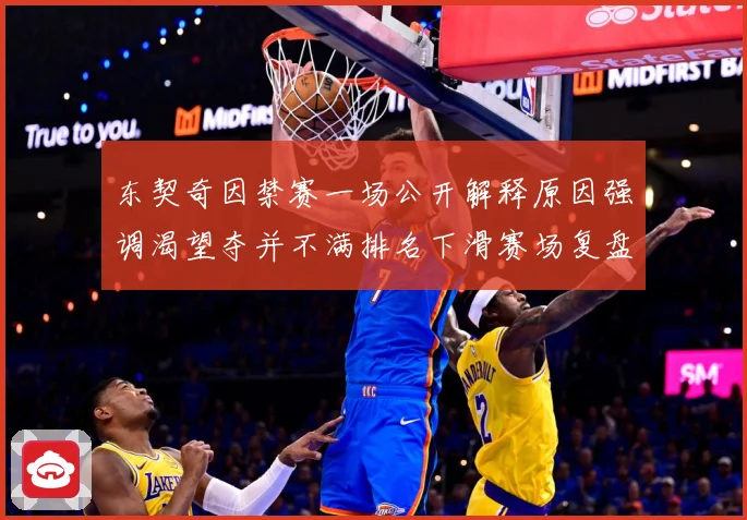 东契奇因禁赛一场公开解释原因强调渴望夺并不满排名下滑赛场复盘