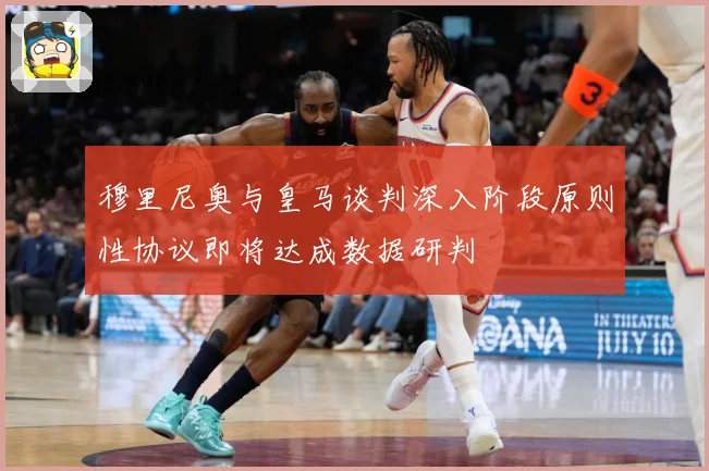 穆里尼奥与皇马谈判深入阶段原则性协议即将达成数据研判