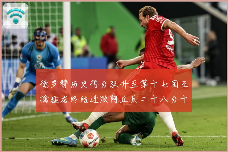 德罗赞历史得分跃升至第十七国王擒猛龙终结连败阿丘瓦二十八分十赛场复盘