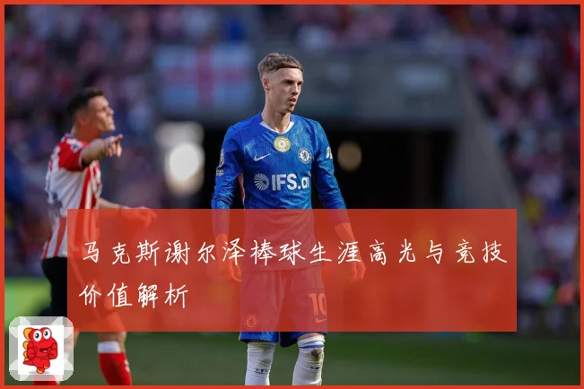 马克斯谢尔泽棒球生涯高光与竞技价值解析