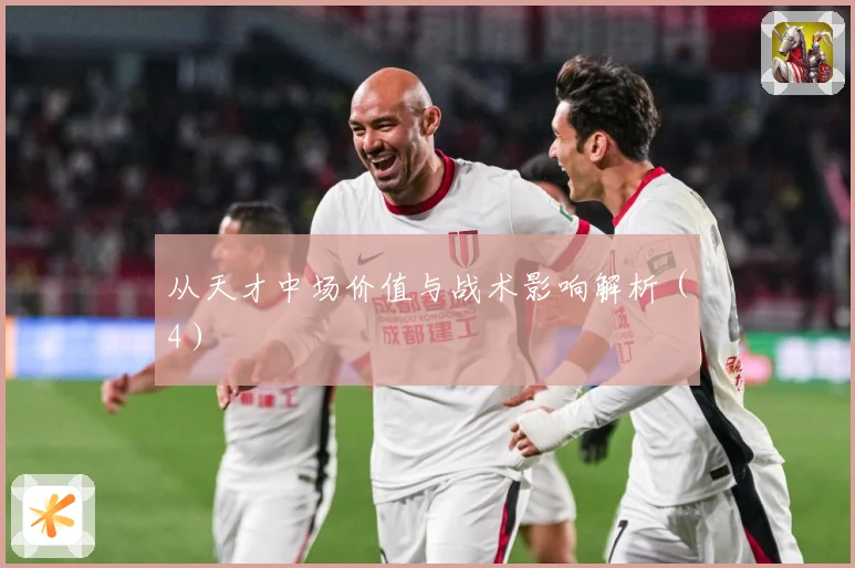 从天才中场价值与战术影响解析（4）
