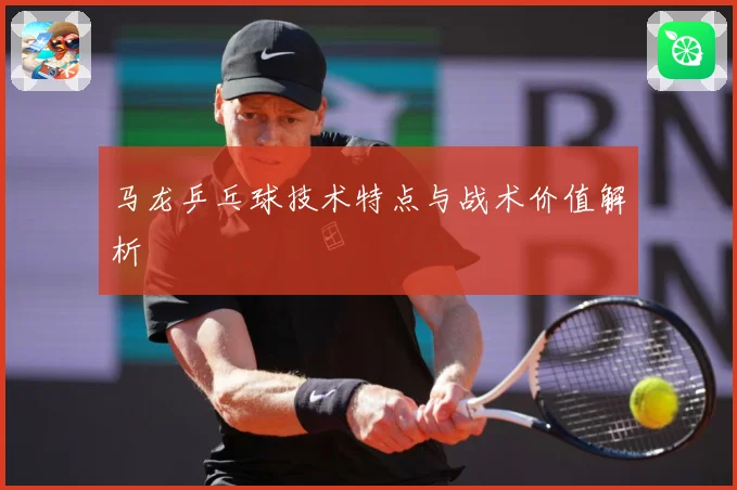 马龙乒乓球技术特点与战术价值解析