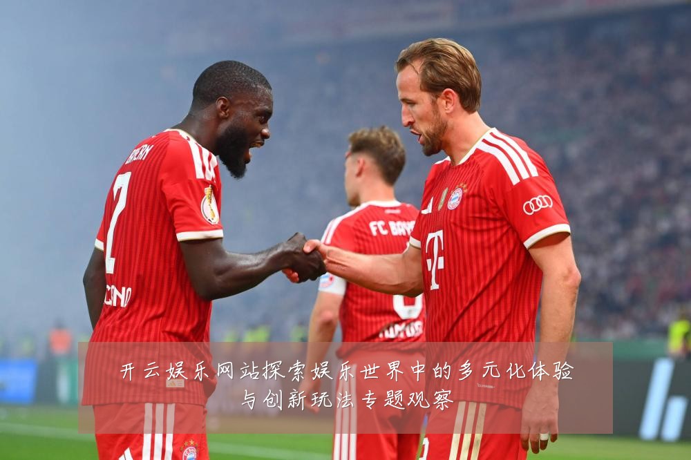 开云娱乐网站探索娱乐世界中的多元化体验与创新玩法专题观察