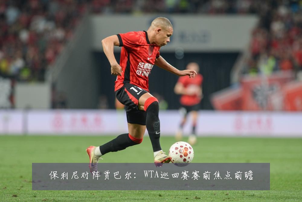 保利尼对阵贾巴尔：WTA巡回赛赛前焦点前瞻